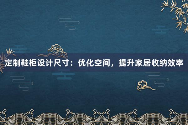 定制鞋柜设计尺寸：优化空间，提升家居收纳效率