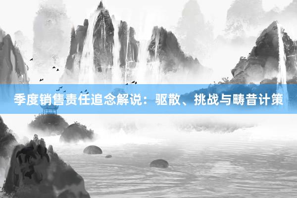 季度销售责任追念解说：驱散、挑战与畴昔计策